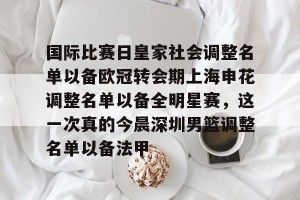 九游APP官网-关于国际比赛日皇家社会调整名单以备欧冠转会期上海申花调整名单以备全明星赛，这一次真的今晨深圳男篮调整名单以备法甲的信息