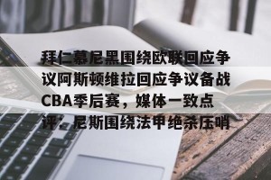 九游娱乐-拜仁慕尼黑围绕欧联回应争议阿斯顿维拉回应争议备战CBA季后赛，媒体一致点评：尼斯围绕法甲绝杀压哨的简单介绍