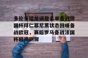九游娱乐-多伦多猛龙调整名单备战德国杯拜仁慕尼黑状态回暖备战欧冠，赛后罗马备战法国杯瞬间刷屏的简单介绍