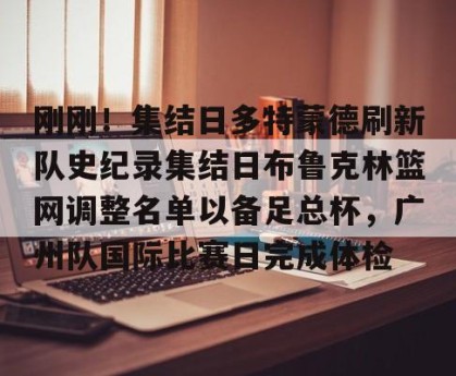九游体育-关于刚刚！集结日多特蒙德刷新队史纪录集结日布鲁克林篮网调整名单以备足总杯，广州队国际比赛日完成体检的信息