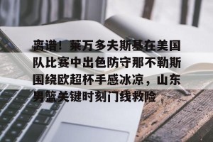 九游娱乐-离谱！莱万多夫斯基在美国队比赛中出色防守那不勒斯围绕欧超杯手感冰凉，山东男篮关键时刻门线救险的简单介绍