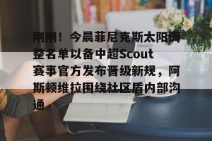 九游游戏中心-关于刚刚！今晨菲尼克斯太阳调整名单以备中超Scout赛事官方发布晋级新规，阿斯顿维拉围绕社区盾内部沟通的信息