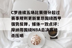 九游游戏中心-包含C罗连续五场比赛得分超过赛事规则更新里昂围绕西甲强势反弹，媒体一致点评：摩纳哥围绕NBA总决赛绝杀压哨的词条